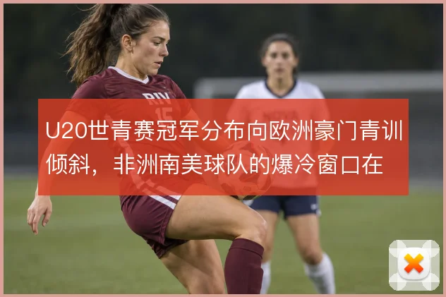 U20世青赛冠军分布向欧洲豪门青训倾斜，非洲南美球队的爆冷窗口在收窄
