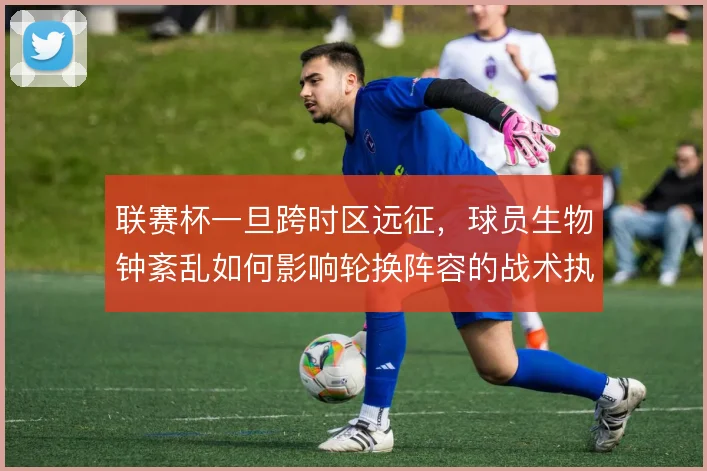联赛杯一旦跨时区远征，球员生物钟紊乱如何影响轮换阵容的战术执行