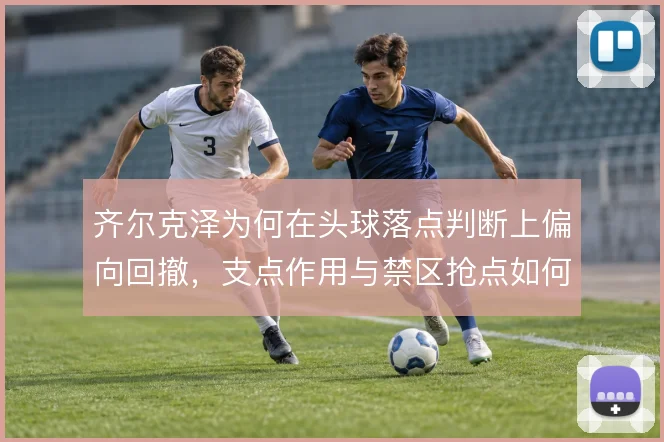 齐尔克泽为何在头球落点判断上偏向回撤，支点作用与禁区抢点如何取舍