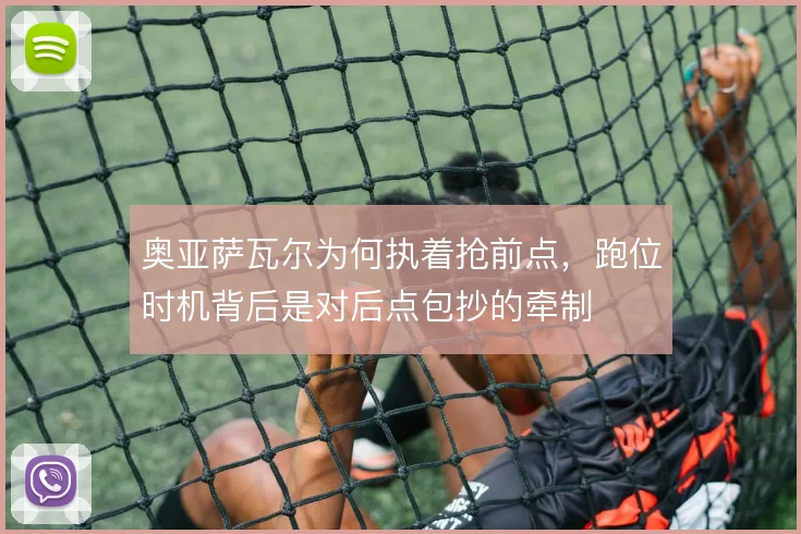 奥亚萨瓦尔为何执着抢前点，跑位时机背后是对后点包抄的牵制