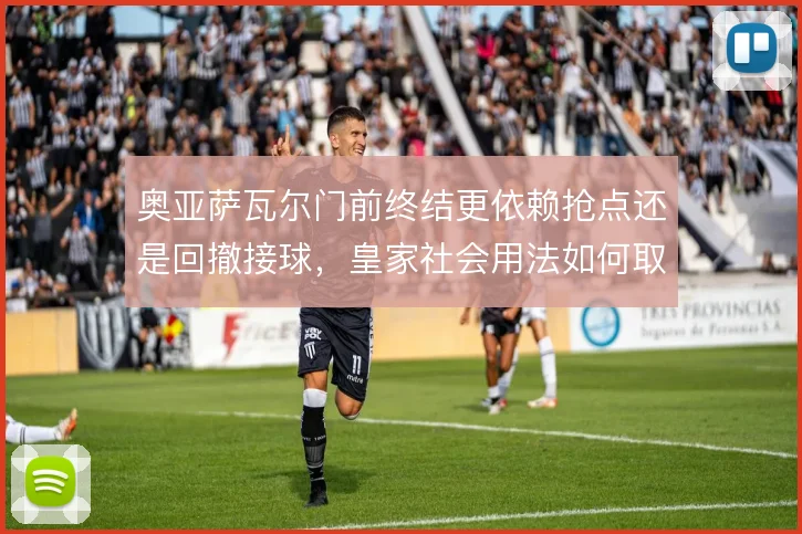 奥亚萨瓦尔门前终结更依赖抢点还是回撤接球，皇家社会用法如何取舍