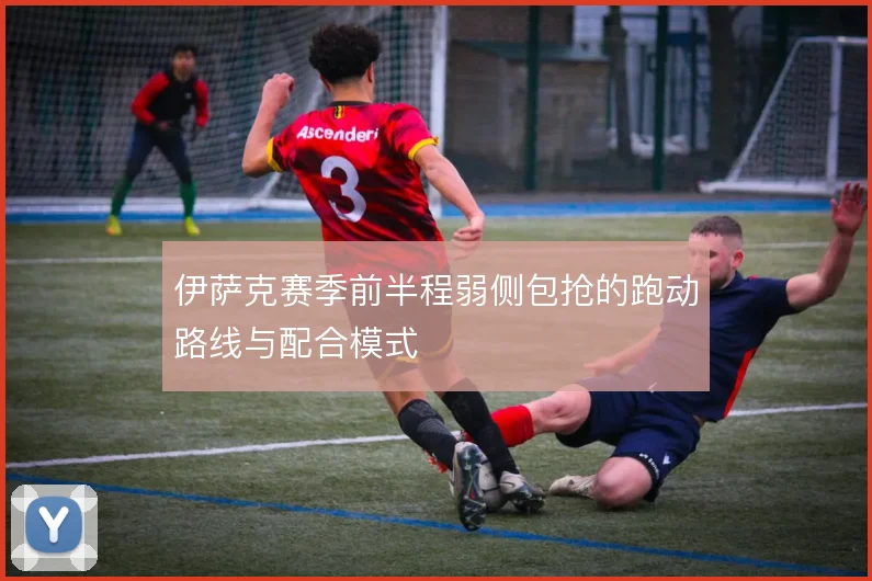 伊萨克赛季前半程弱侧包抢的跑动路线与配合模式