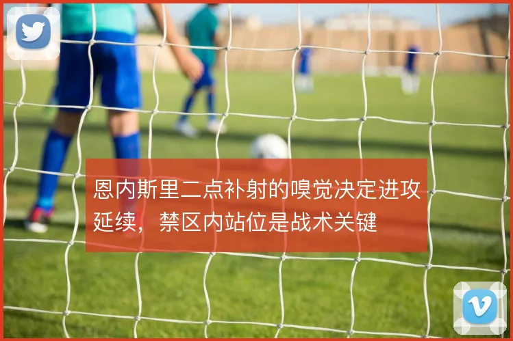 恩内斯里二点补射的嗅觉决定进攻延续，禁区内站位是战术关键