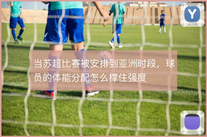 当苏超比赛被安排到亚洲时段，球员的体能分配怎么撑住强度