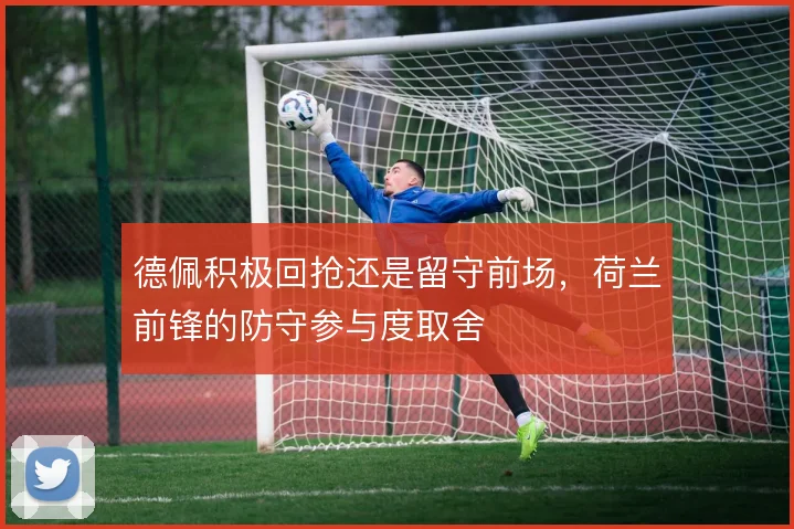 德佩积极回抢还是留守前场，荷兰前锋的防守参与度取舍