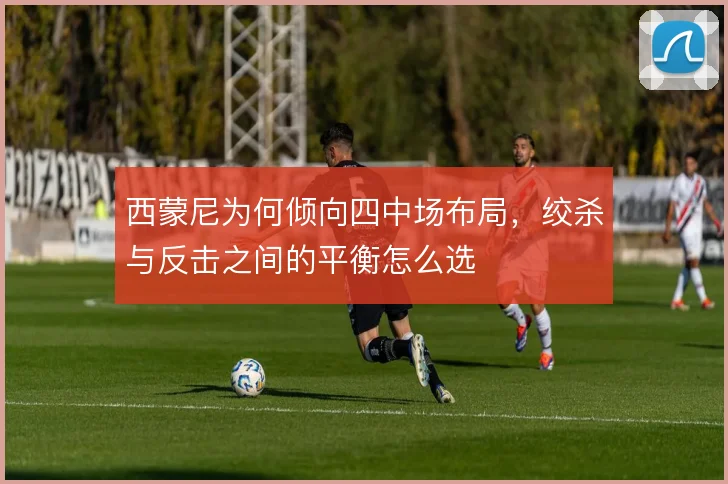 西蒙尼为何倾向四中场布局,绞杀与反击之间的平衡怎么选