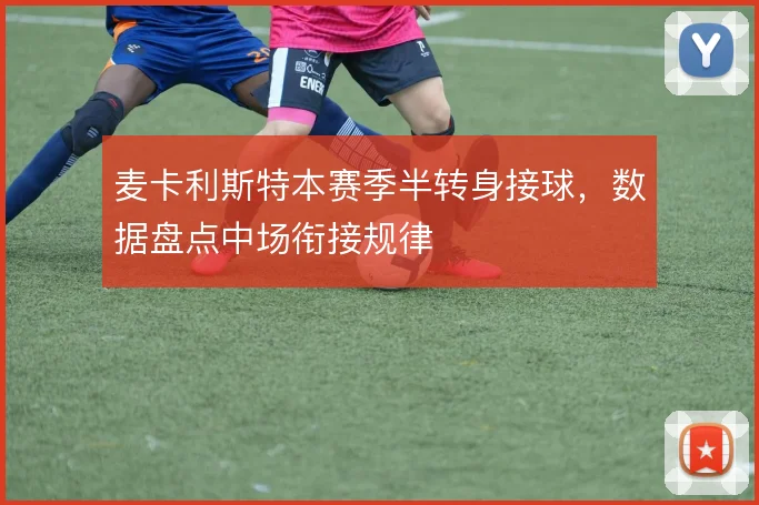 麦卡利斯特本赛季半转身接球，数据盘点中场衔接规律