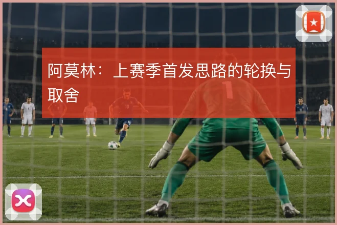 阿莫林：上赛季首发思路的轮换与取舍