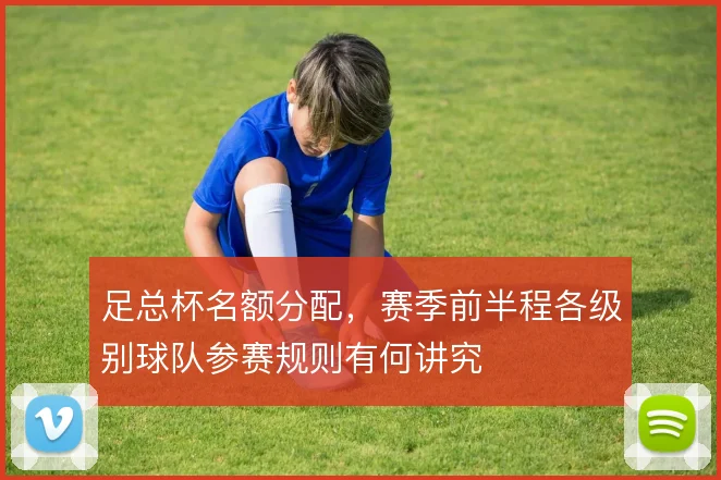 足总杯名额分配，赛季前半程各级别球队参赛规则有何讲究