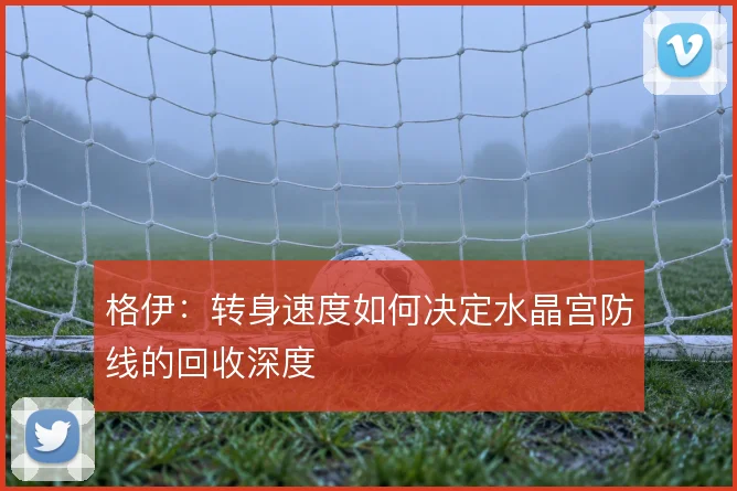 格伊：转身速度如何决定水晶宫防线的回收深度