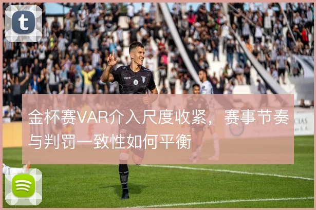 金杯赛VAR介入尺度收紧,赛事节奏与判罚一致性如何平衡