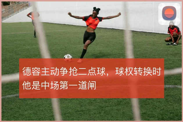 德容主动争抢二点球，球权转换时他是中场第一道闸