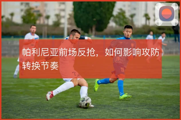帕利尼亚前场反抢，如何影响攻防转换节奏