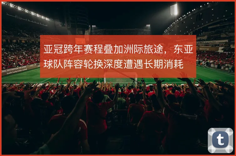 亚冠跨年赛程叠加洲际旅途，东亚球队阵容轮换深度遭遇长期消耗