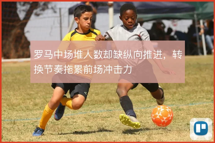罗马中场堆人数却缺纵向推进，转换节奏拖累前场冲击力