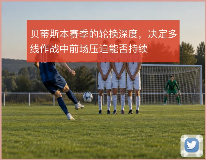 贝蒂斯本赛季的轮换深度，决定多线作战中前场压迫能否持续