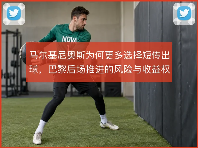 马尔基尼奥斯为何更多选择短传出球，巴黎后场推进的风险与收益权衡