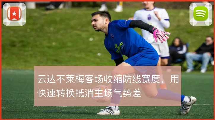 云达不莱梅客场收缩防线宽度,用快速转换抵消主场气势差