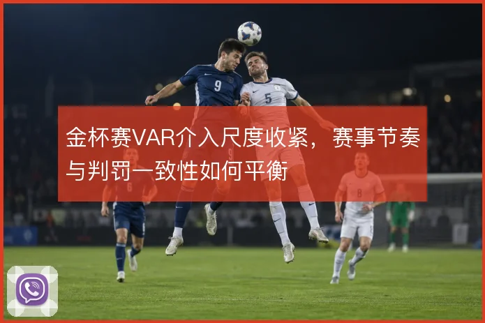 金杯赛VAR介入尺度收紧,赛事节奏与判罚一致性如何平衡