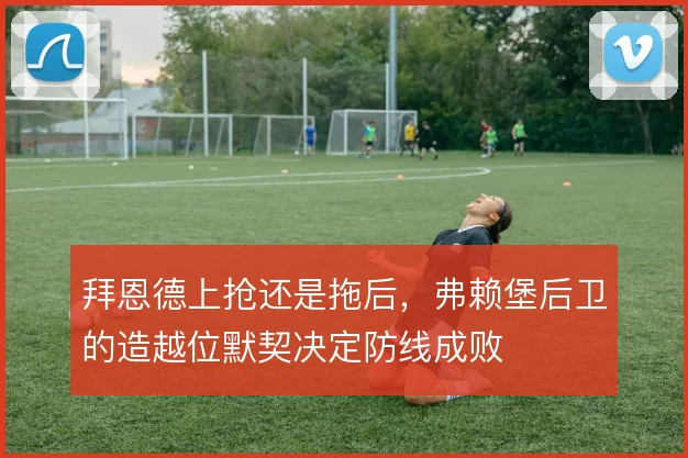 拜恩德上抢还是拖后，弗赖堡后卫的造越位默契决定防线成败
