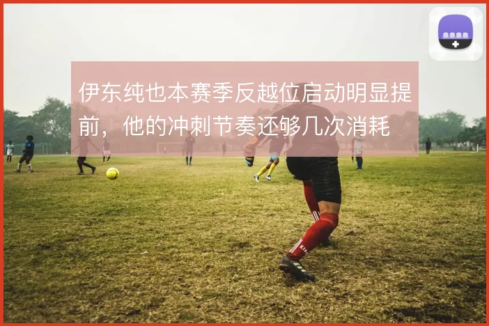 伊东纯也本赛季反越位启动明显提前，他的冲刺节奏还够几次消耗