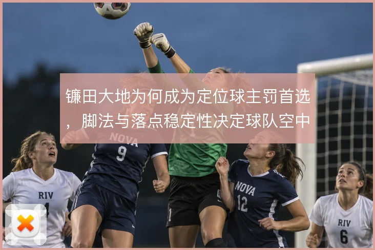 镰田大地为何成为定位球主罚首选，脚法与落点稳定性决定球队空中威胁