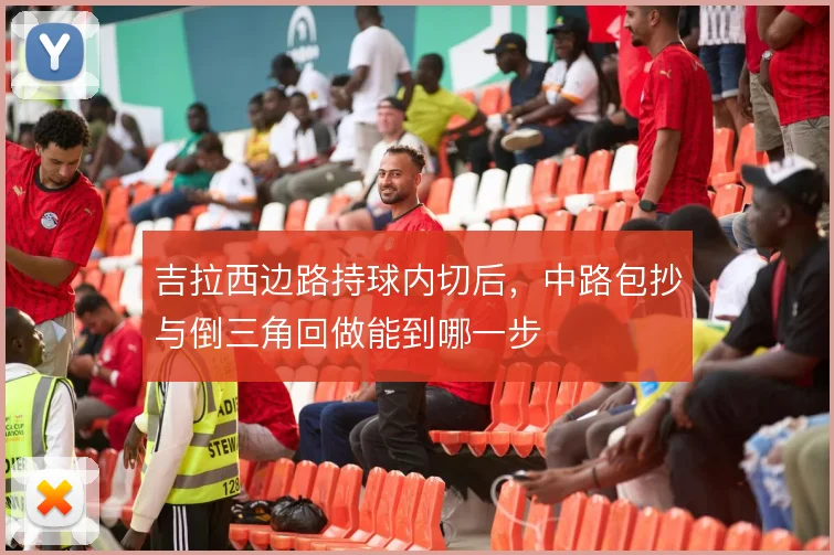 吉拉西边路持球内切后，中路包抄与倒三角回做能到哪一步