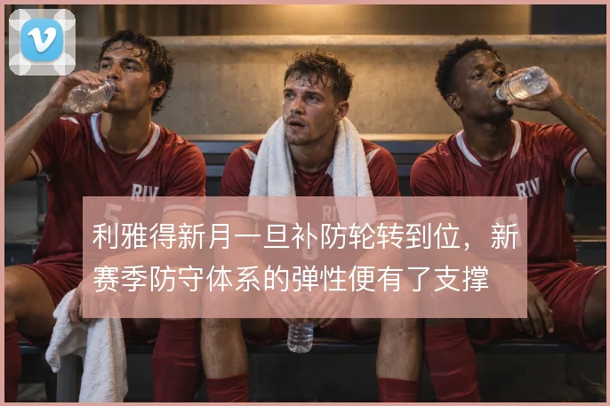 利雅得新月一旦补防轮转到位，新赛季防守体系的弹性便有了支撑