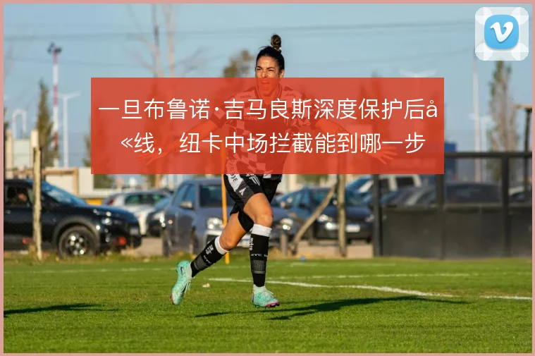 一旦布鲁诺·吉马良斯深度保护后卫线，纽卡中场拦截能到哪一步