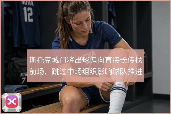 斯托克城门将出球偏向直接长传找前场，跳过中场组织影响球队推进节奏