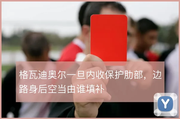 格瓦迪奥尔一旦内收保护肋部，边路身后空当由谁填补
