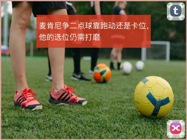 麦肯尼争二点球靠跑动还是卡位，他的选位仍需打磨
