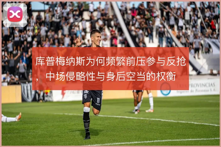库普梅纳斯为何频繁前压参与反抢，中场侵略性与身后空当的权衡