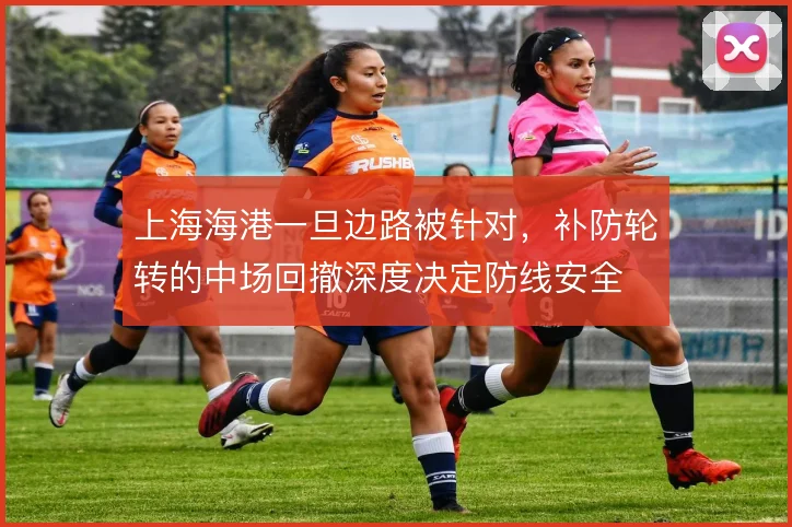 上海海港一旦边路被针对，补防轮转的中场回撤深度决定防线安全