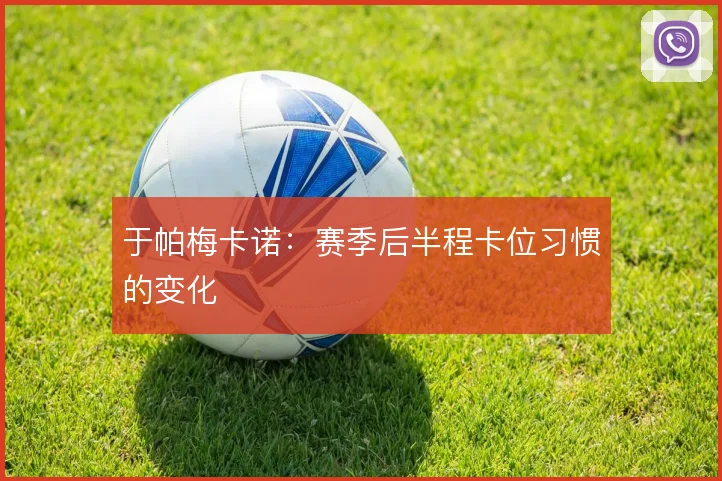 于帕梅卡诺：赛季后半程卡位习惯的变化