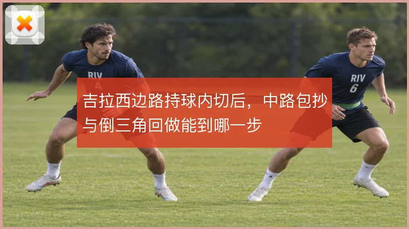吉拉西边路持球内切后，中路包抄与倒三角回做能到哪一步
