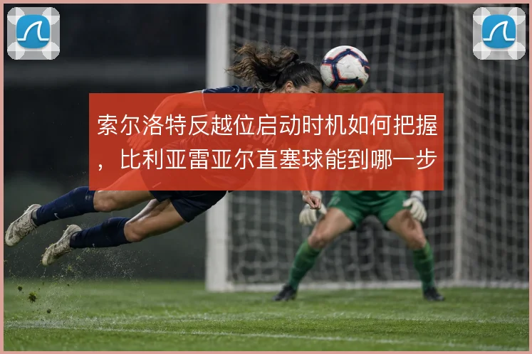索尔洛特反越位启动时机如何把握，比利亚雷亚尔直塞球能到哪一步