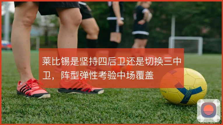 莱比锡是坚持四后卫还是切换三中卫，阵型弹性考验中场覆盖