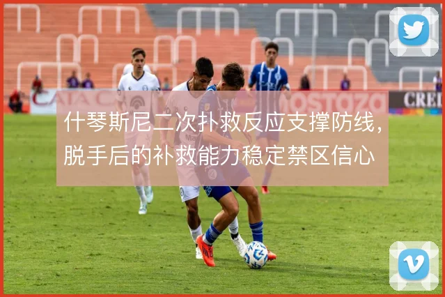什琴斯尼二次扑救反应支撑防线，脱手后的补救能力稳定禁区信心