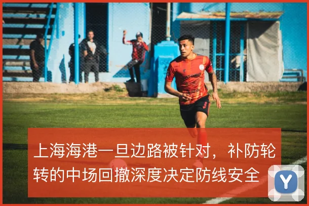 上海海港一旦边路被针对，补防轮转的中场回撤深度决定防线安全