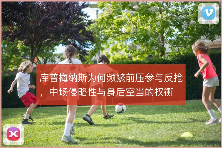 库普梅纳斯为何频繁前压参与反抢，中场侵略性与身后空当的权衡