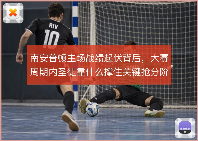 南安普顿主场战绩起伏背后,大赛周期内圣徒靠什么撑住关键抢分阶段