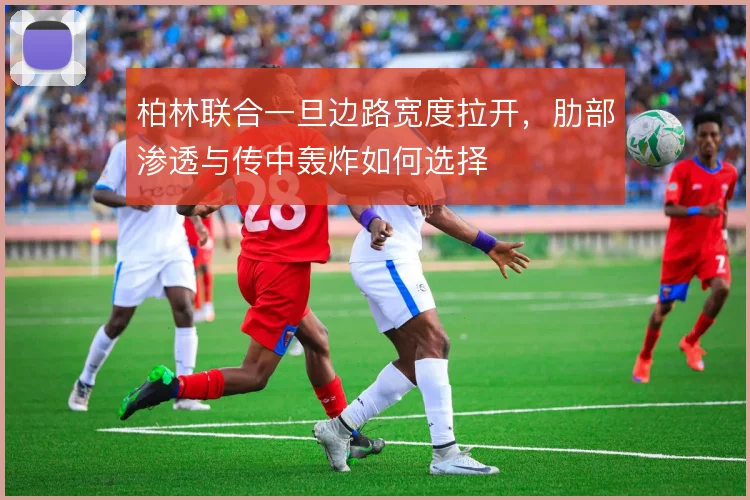 柏林联合一旦边路宽度拉开，肋部渗透与传中轰炸如何选择