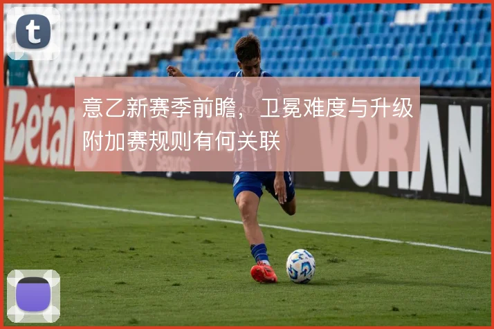意乙新赛季前瞻,卫冕难度与升级附加赛规则有何关联