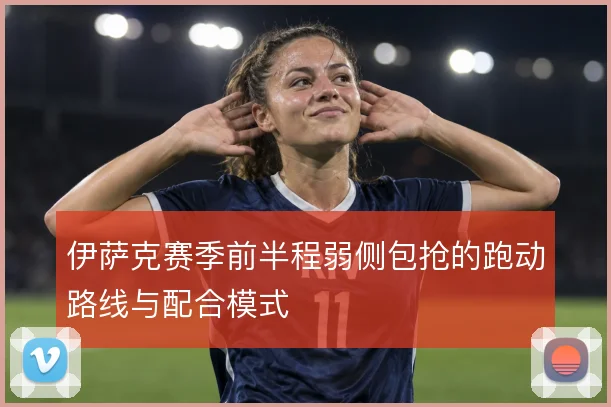 伊萨克赛季前半程弱侧包抢的跑动路线与配合模式