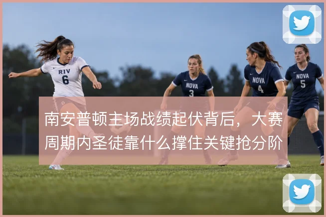 南安普顿主场战绩起伏背后，大赛周期内圣徒靠什么撑住关键抢分阶段