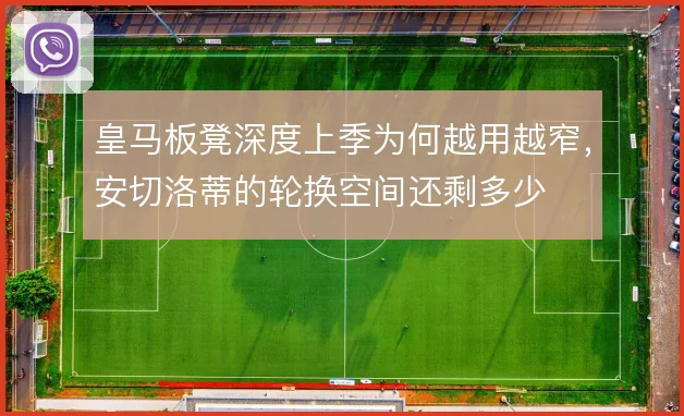 皇马板凳深度上季为何越用越窄,安切洛蒂的轮换空间还剩多少