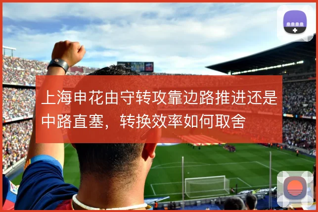 上海申花由守转攻靠边路推进还是中路直塞,转换效率如何取舍