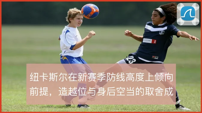 纽卡斯尔在新赛季防线高度上倾向前提，造越位与身后空当的取舍成关键
