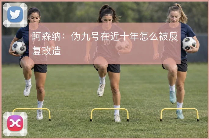 阿森纳：伪九号在近十年怎么被反复改造